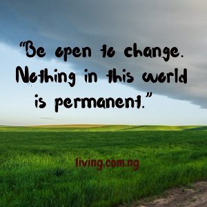 Be open to change. Nothing in this world is permanent.