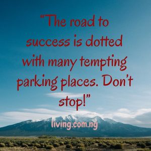 “The road to success is dotted with many tempting parking places. Don’t stop!”