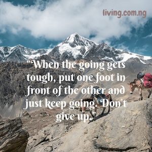 “When the going gets tough, put one foot in front of the other and just keep going. Don’t give up.”